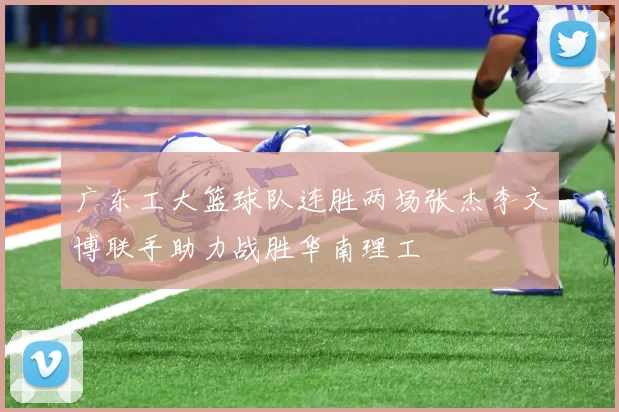 广东工大篮球队连胜两场张杰李文博联手助力战胜华南理工