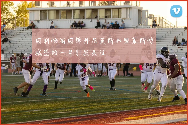 前利物浦前锋丹尼英斯加盟莱斯特城签约一年引发关注