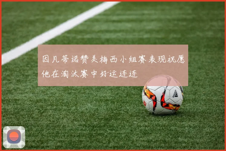 因凡蒂诺赞美梅西小组赛表现祝愿他在淘汰赛中好运连连