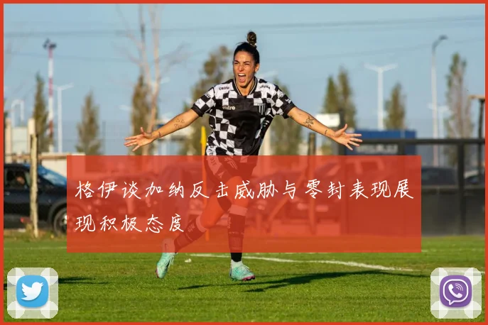 格伊谈加纳反击威胁与零封表现展现积极态度