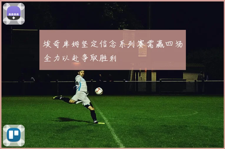 埃奇库姆坚定信念系列赛需赢四场全力以赴争取胜利