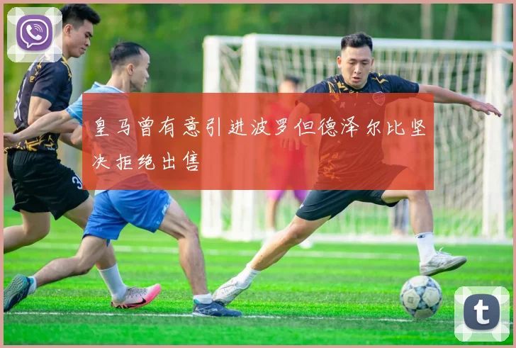 皇马曾有意引进波罗但德泽尔比坚决拒绝出售