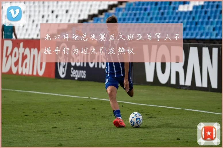老六评论总决赛后文班亚马等人不握手行为过火引发热议