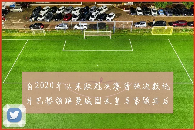 自2020年以来欧冠决赛晋级次数统计巴黎领跑曼城国米皇马紧随其后