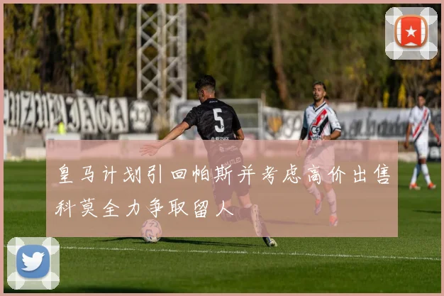 皇马计划引回帕斯并考虑高价出售科莫全力争取留人