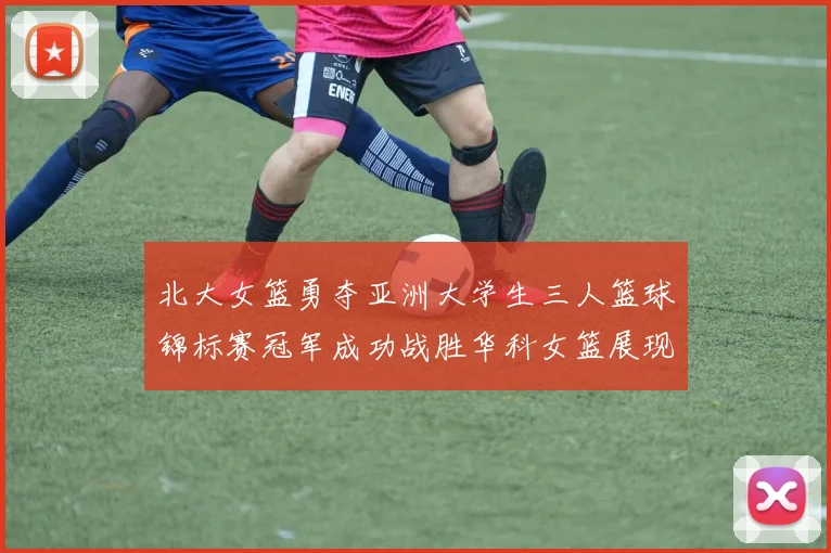 北大女篮勇夺亚洲大学生三人篮球锦标赛冠军成功战胜华科女篮展现强大实力