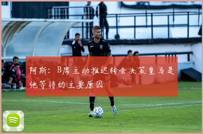 阿斯：B席主动推迟转会决策皇马是他等待的主要原因