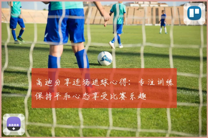高迪分享连场进球心得：专注训练保持平和心态享受比赛乐趣