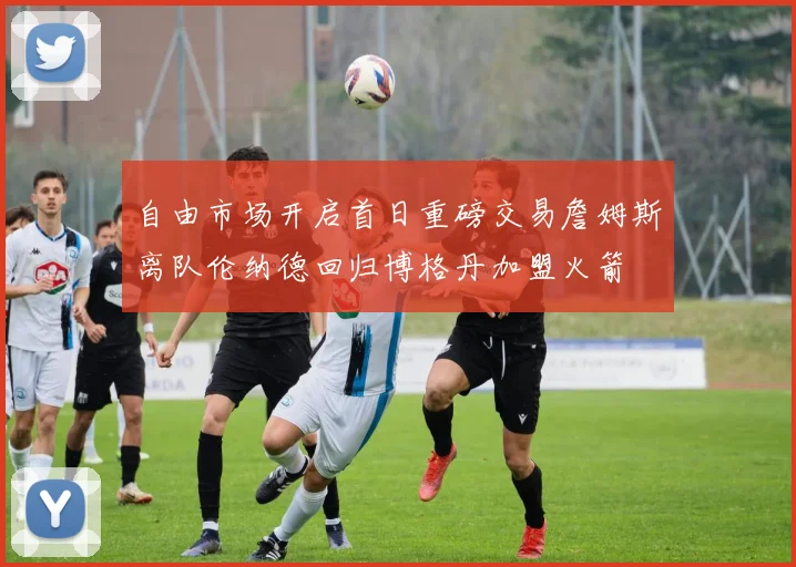 自由市场开启首日重磅交易詹姆斯离队伦纳德回归博格丹加盟火箭