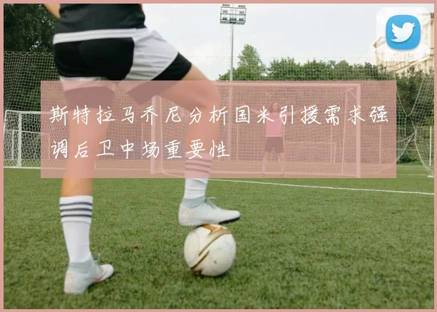 斯特拉马乔尼分析国米引援需求强调后卫中场重要性