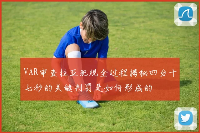 VAR审查拉亚犯规全过程揭秘四分十七秒的关键判罚是如何形成的