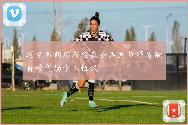 迈克布朗称布伦森如库里与邓肯般自带气场令人惊叹