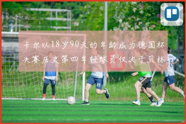 卡尔以18岁90天的年龄成为德国杯决赛历史第四年轻球员仅次于贝林等人