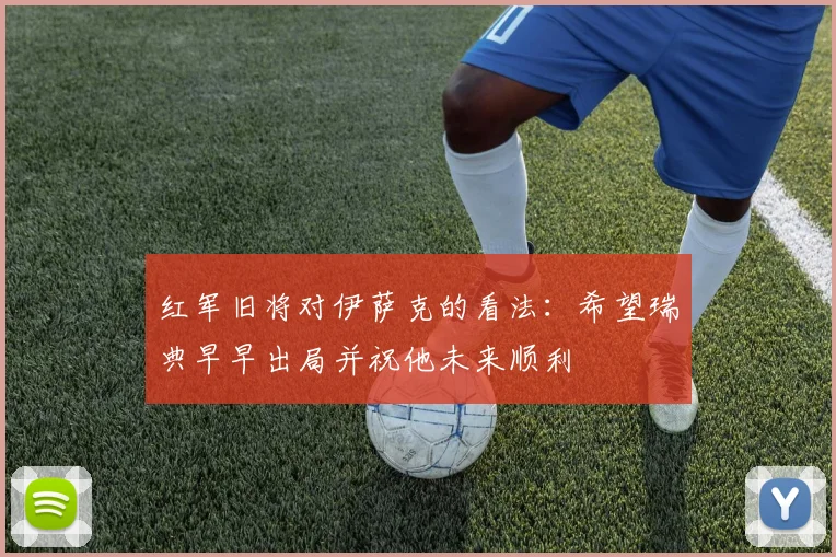 红军旧将对伊萨克的看法：希望瑞典早早出局并祝他未来顺利