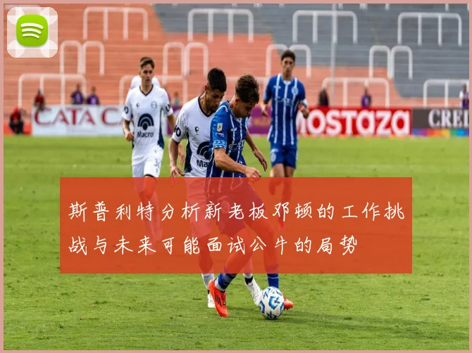 斯普利特分析新老板邓顿的工作挑战与未来可能面试公牛的局势