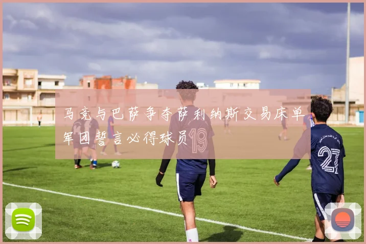 马竞与巴萨争夺萨利纳斯交易床单军团誓言必得球员