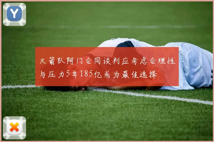 火箭队阿门合同谈判应考虑合理性与压力5年185亿或为最佳选择