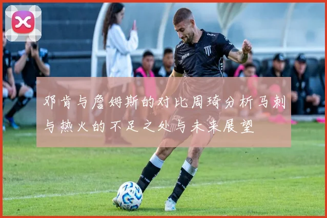 邓肯与詹姆斯的对比周琦分析马刺与热火的不足之处与未来展望