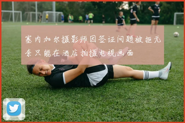 塞内加尔摄影师因签证问题被拒无奈只能在酒店拍摄电视画面