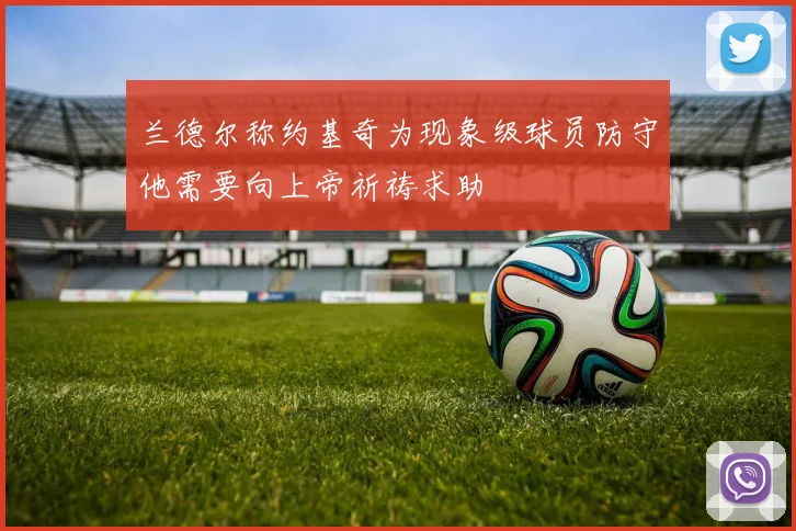 兰德尔称约基奇为现象级球员防守他需要向上帝祈祷求助