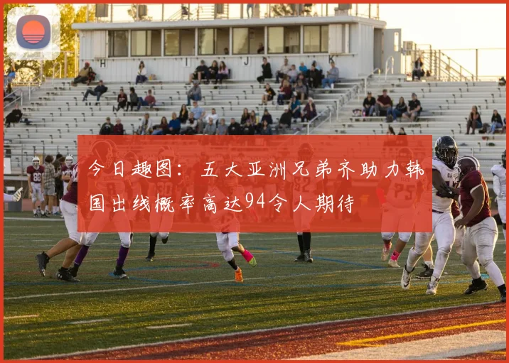今日趣图：五大亚洲兄弟齐助力韩国出线概率高达94令人期待