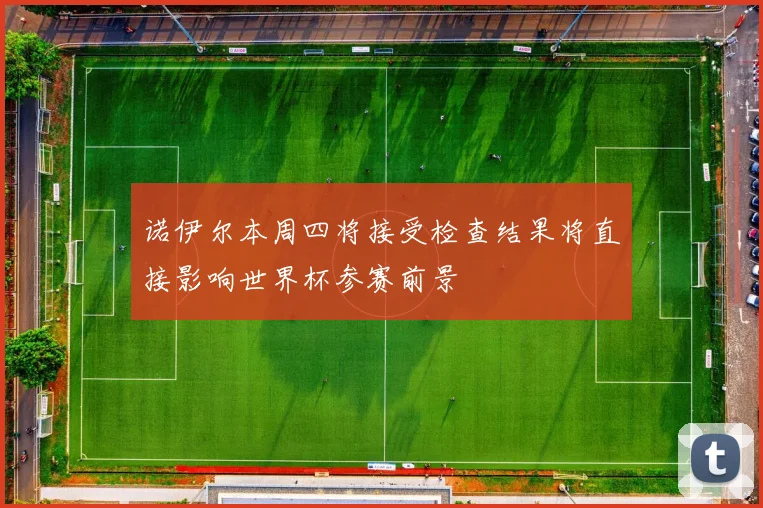 诺伊尔本周四将接受检查结果将直接影响世界杯参赛前景