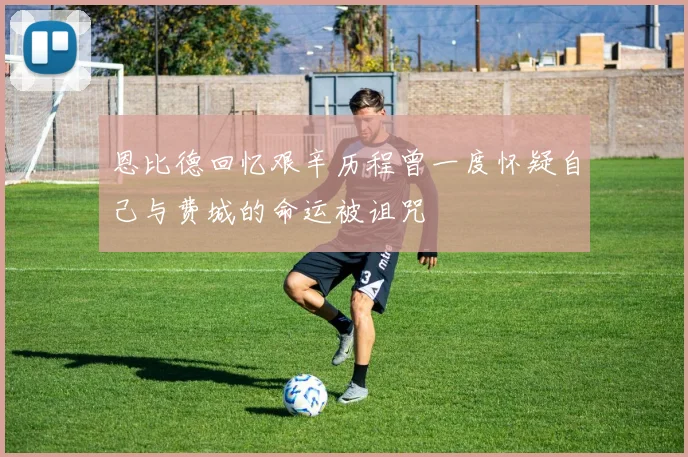 恩比德回忆艰辛历程曾一度怀疑自己与费城的命运被诅咒
