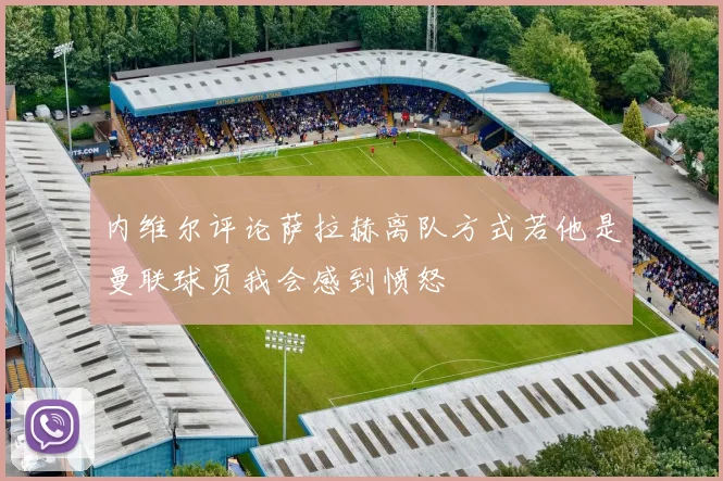 内维尔评论萨拉赫离队方式若他是曼联球员我会感到愤怒