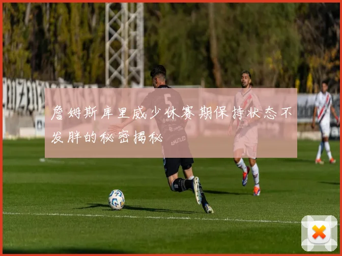 詹姆斯库里威少休赛期保持状态不发胖的秘密揭秘