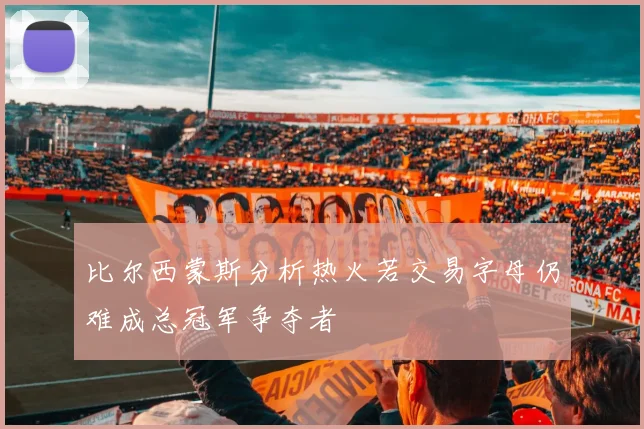 比尔西蒙斯分析热火若交易字母仍难成总冠军争夺者